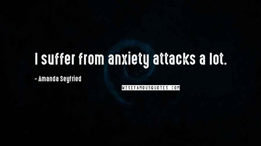 Amanda Seyfried Quotes: I suffer from anxiety attacks a lot.