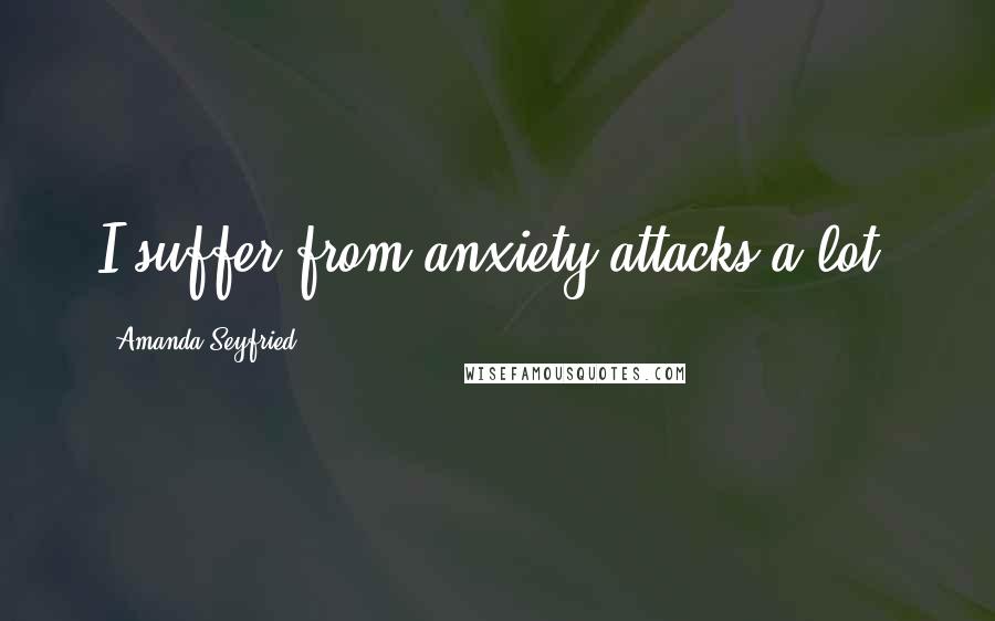 Amanda Seyfried Quotes: I suffer from anxiety attacks a lot.