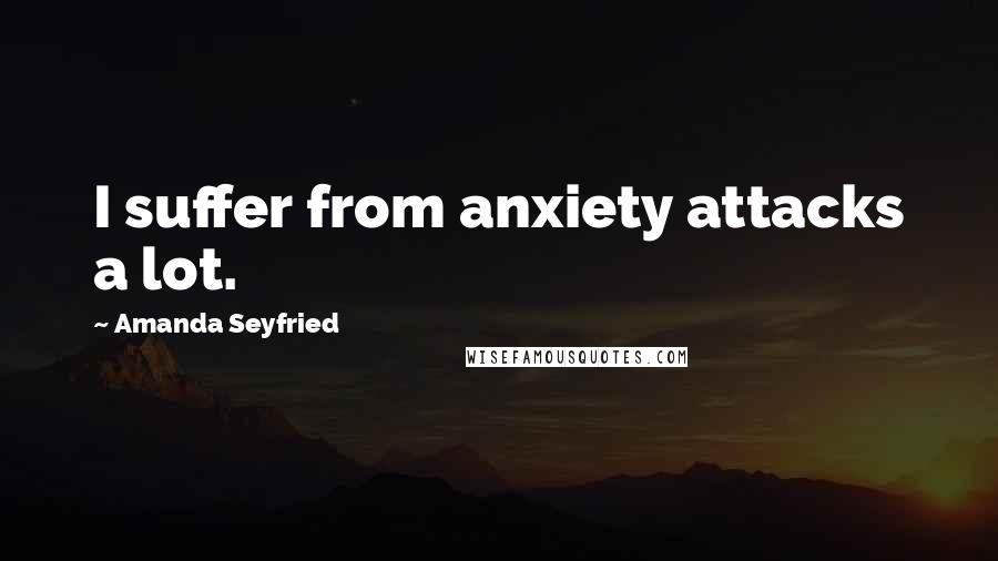 Amanda Seyfried Quotes: I suffer from anxiety attacks a lot.