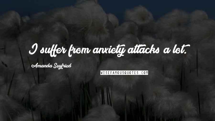 Amanda Seyfried Quotes: I suffer from anxiety attacks a lot.