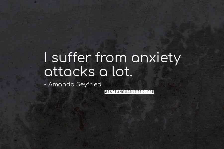 Amanda Seyfried Quotes: I suffer from anxiety attacks a lot.