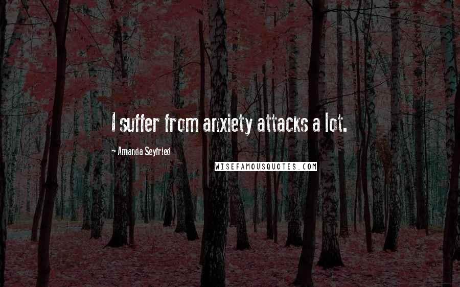 Amanda Seyfried Quotes: I suffer from anxiety attacks a lot.