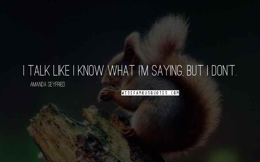 Amanda Seyfried Quotes: I talk like I know what I'm saying, but I don't.