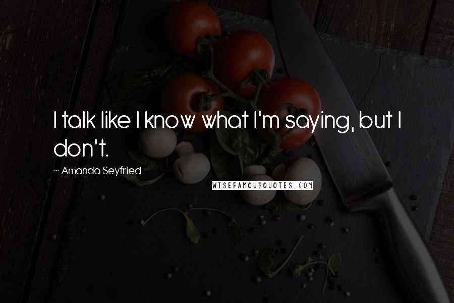 Amanda Seyfried Quotes: I talk like I know what I'm saying, but I don't.
