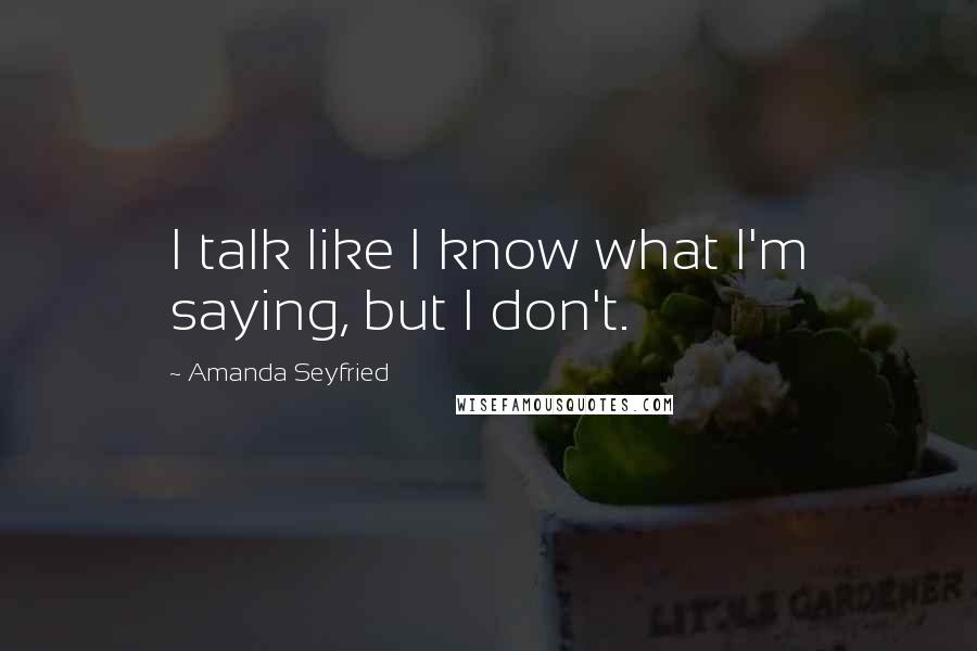 Amanda Seyfried Quotes: I talk like I know what I'm saying, but I don't.