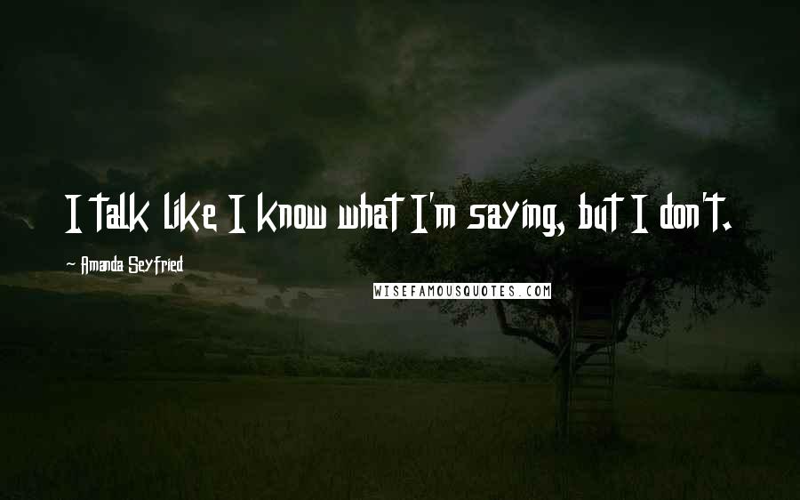 Amanda Seyfried Quotes: I talk like I know what I'm saying, but I don't.