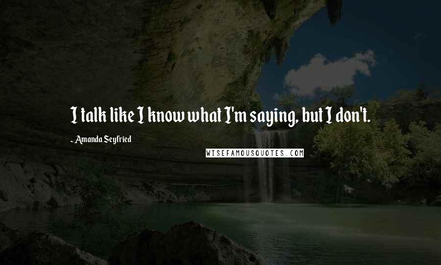 Amanda Seyfried Quotes: I talk like I know what I'm saying, but I don't.
