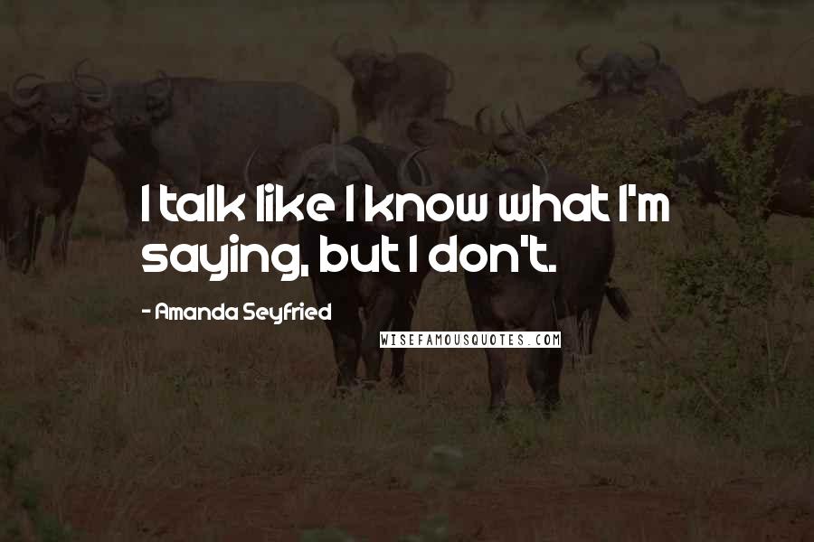 Amanda Seyfried Quotes: I talk like I know what I'm saying, but I don't.