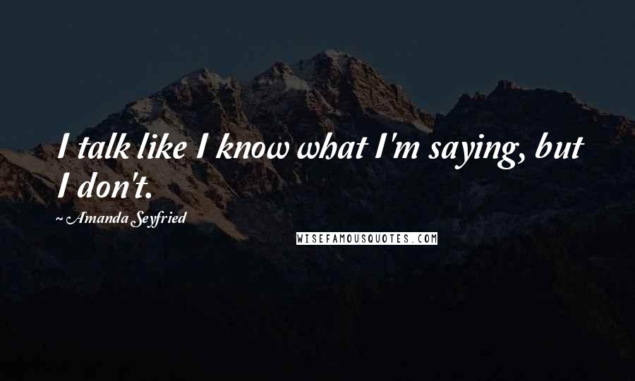 Amanda Seyfried Quotes: I talk like I know what I'm saying, but I don't.