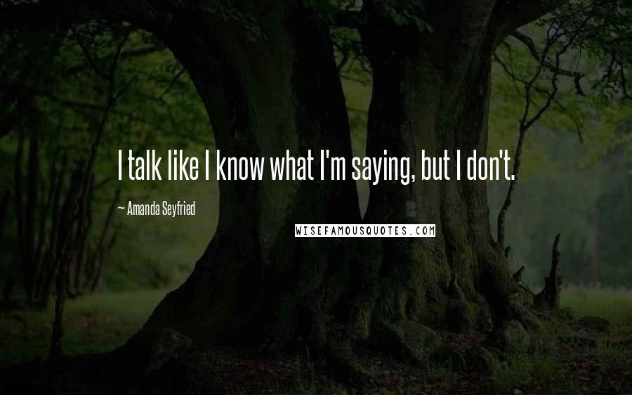 Amanda Seyfried Quotes: I talk like I know what I'm saying, but I don't.