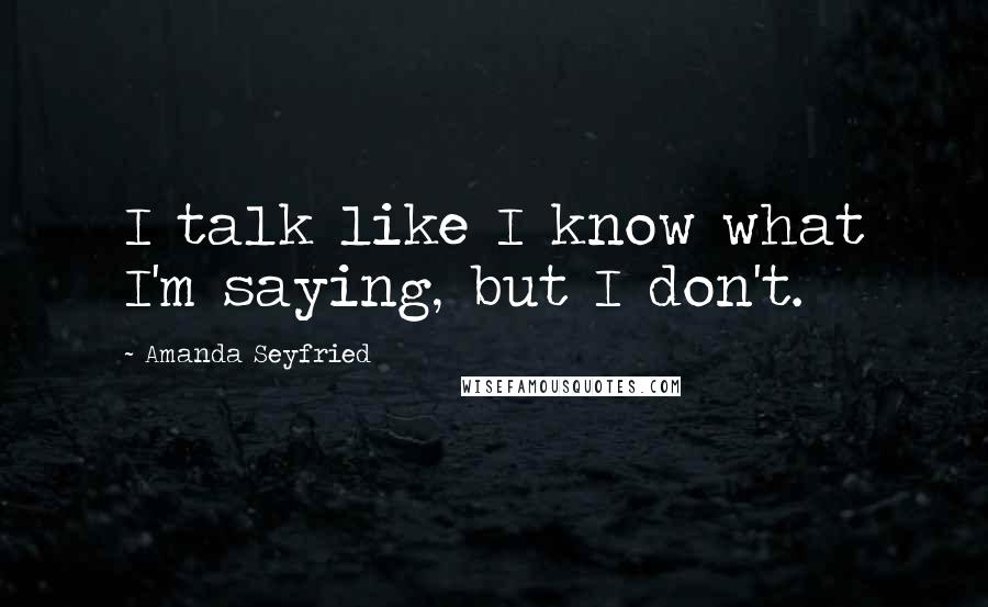 Amanda Seyfried Quotes: I talk like I know what I'm saying, but I don't.