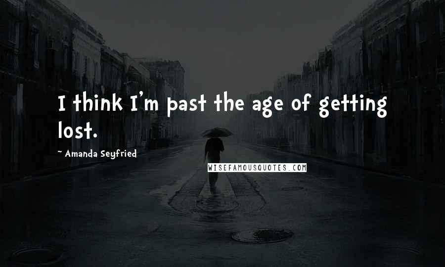 Amanda Seyfried Quotes: I think I'm past the age of getting lost.