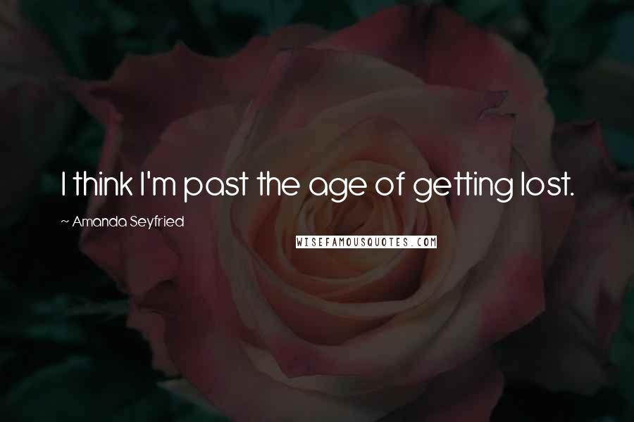 Amanda Seyfried Quotes: I think I'm past the age of getting lost.