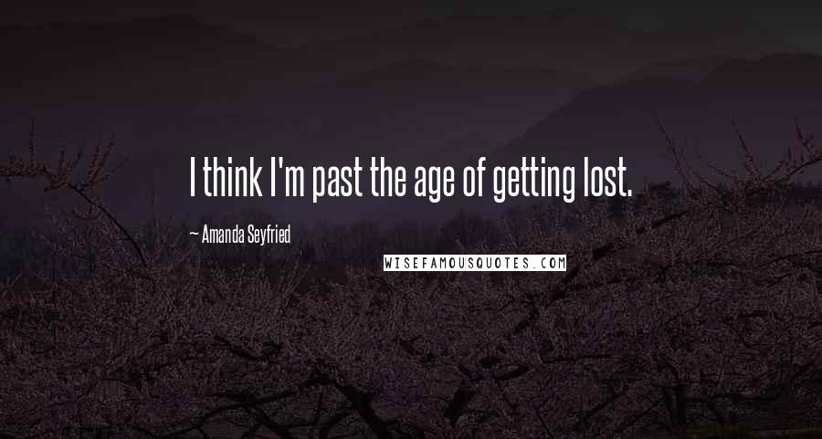 Amanda Seyfried Quotes: I think I'm past the age of getting lost.