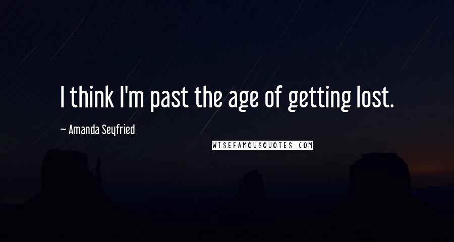 Amanda Seyfried Quotes: I think I'm past the age of getting lost.