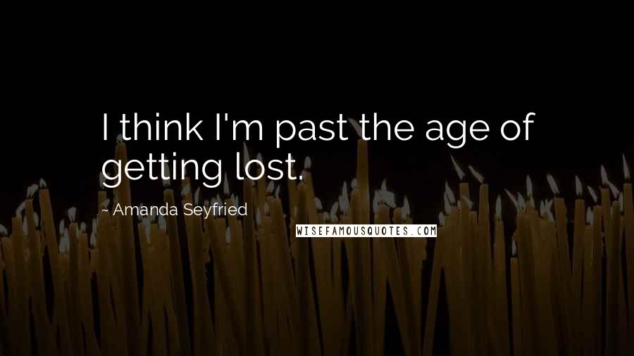 Amanda Seyfried Quotes: I think I'm past the age of getting lost.