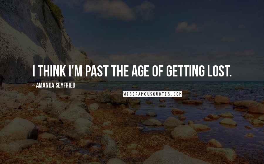 Amanda Seyfried Quotes: I think I'm past the age of getting lost.