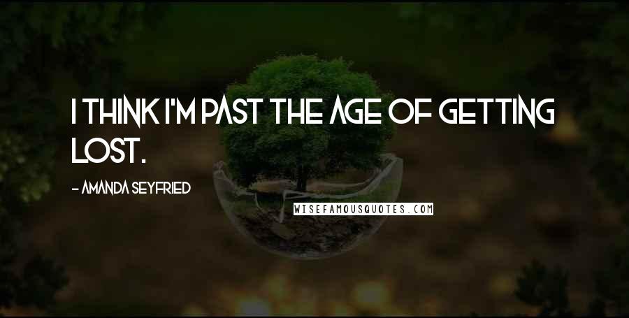 Amanda Seyfried Quotes: I think I'm past the age of getting lost.