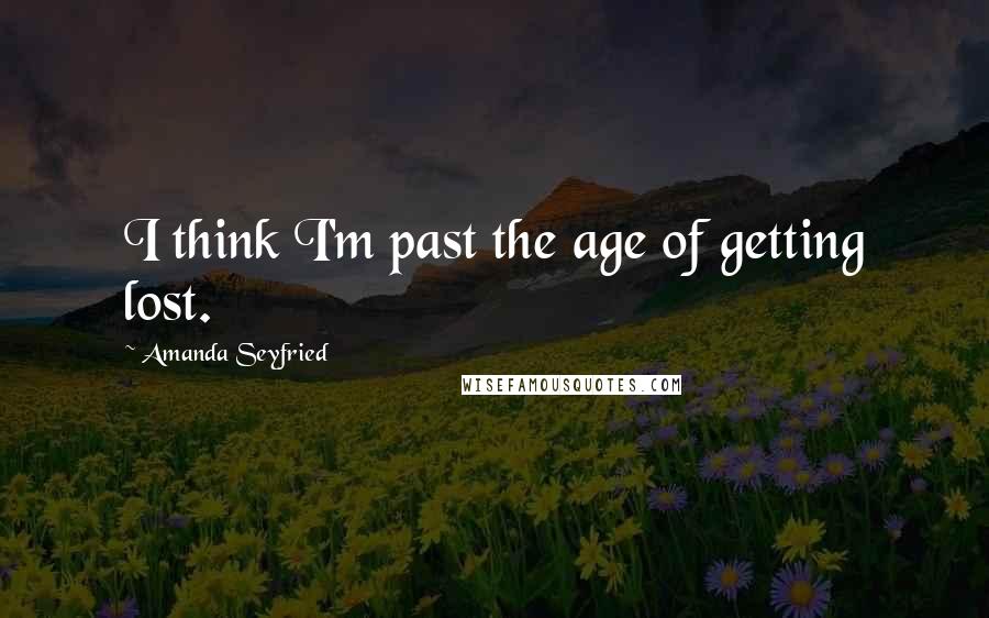 Amanda Seyfried Quotes: I think I'm past the age of getting lost.