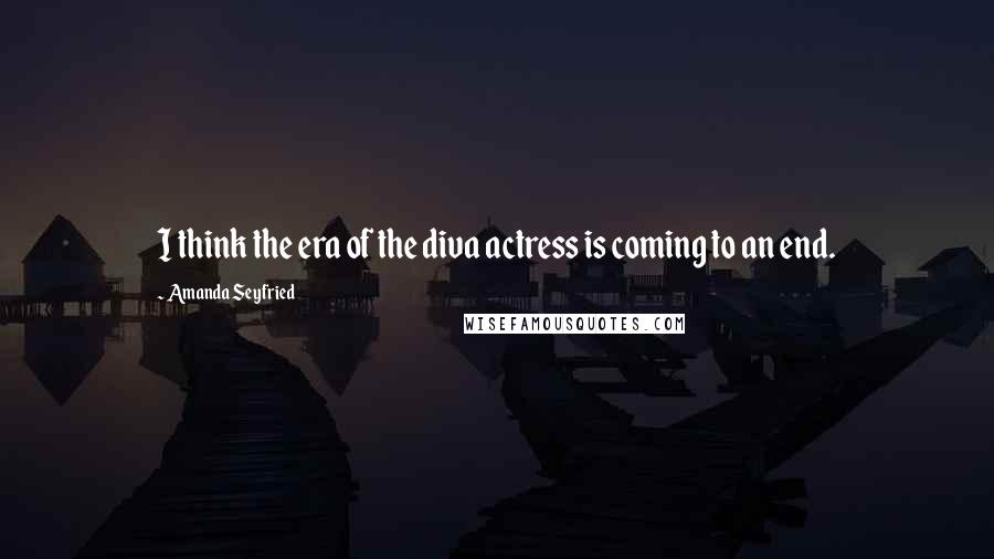 Amanda Seyfried Quotes: I think the era of the diva actress is coming to an end.