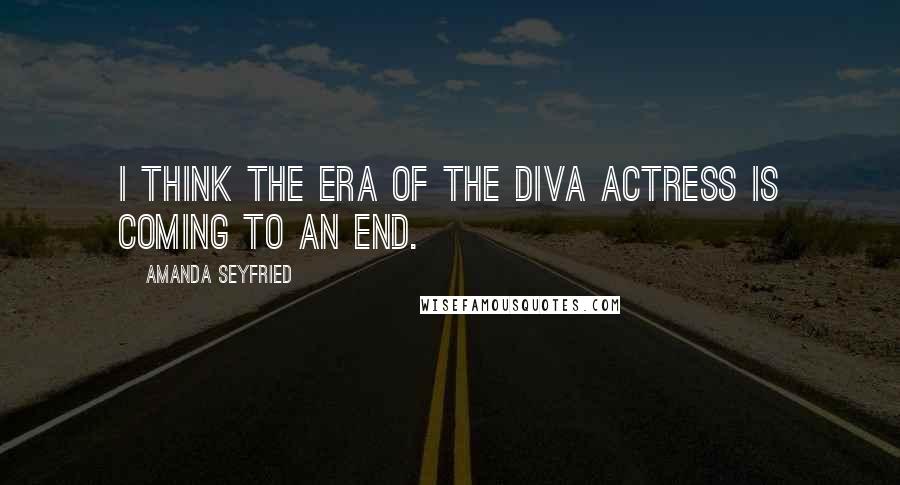Amanda Seyfried Quotes: I think the era of the diva actress is coming to an end.