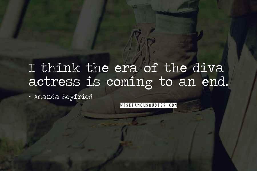Amanda Seyfried Quotes: I think the era of the diva actress is coming to an end.