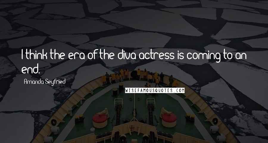 Amanda Seyfried Quotes: I think the era of the diva actress is coming to an end.