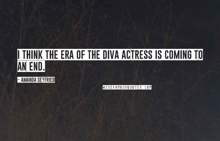 Amanda Seyfried Quotes: I think the era of the diva actress is coming to an end.