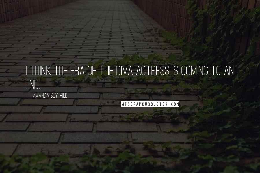 Amanda Seyfried Quotes: I think the era of the diva actress is coming to an end.