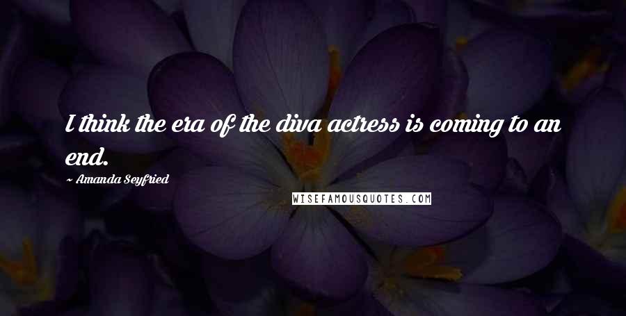 Amanda Seyfried Quotes: I think the era of the diva actress is coming to an end.