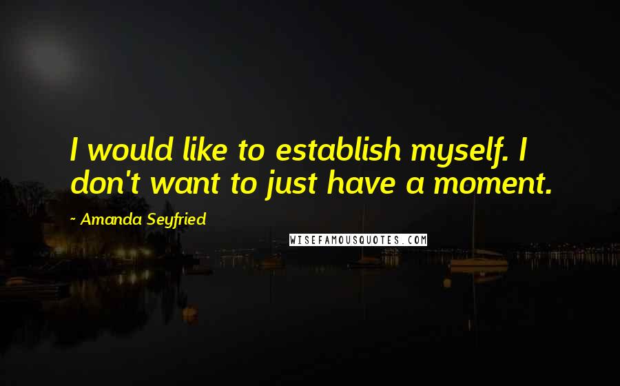 Amanda Seyfried Quotes: I would like to establish myself. I don't want to just have a moment.