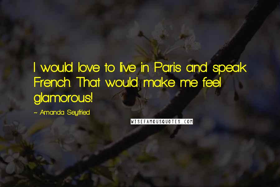 Amanda Seyfried Quotes: I would love to live in Paris and speak French. That would make me feel glamorous!