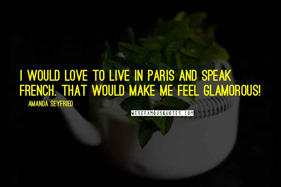 Amanda Seyfried Quotes: I would love to live in Paris and speak French. That would make me feel glamorous!