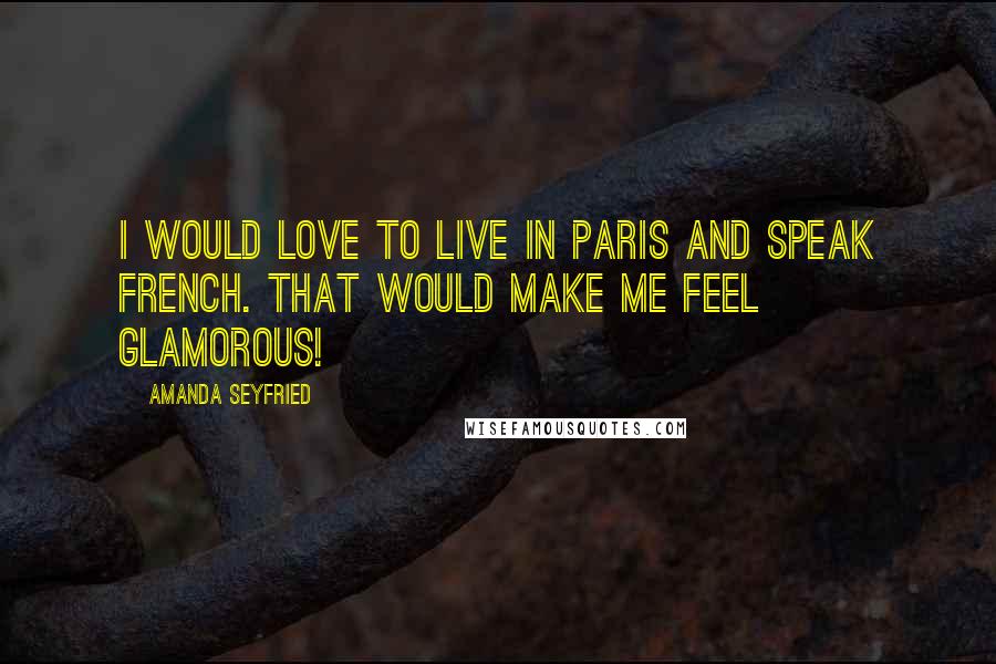 Amanda Seyfried Quotes: I would love to live in Paris and speak French. That would make me feel glamorous!