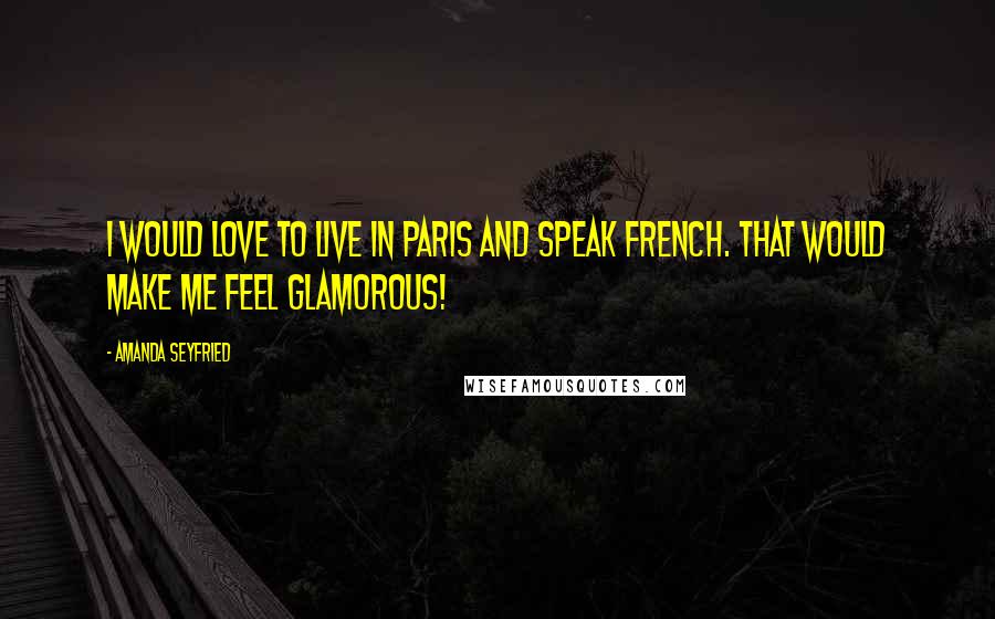 Amanda Seyfried Quotes: I would love to live in Paris and speak French. That would make me feel glamorous!