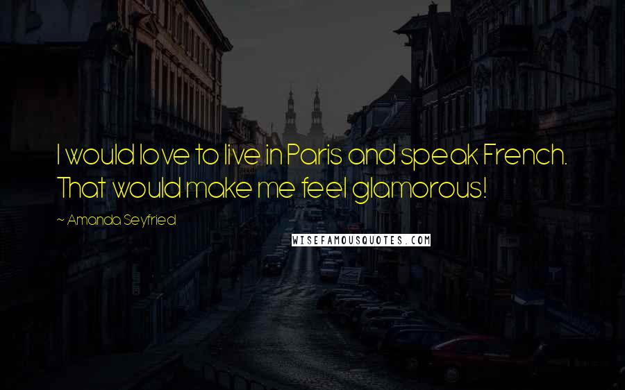 Amanda Seyfried Quotes: I would love to live in Paris and speak French. That would make me feel glamorous!