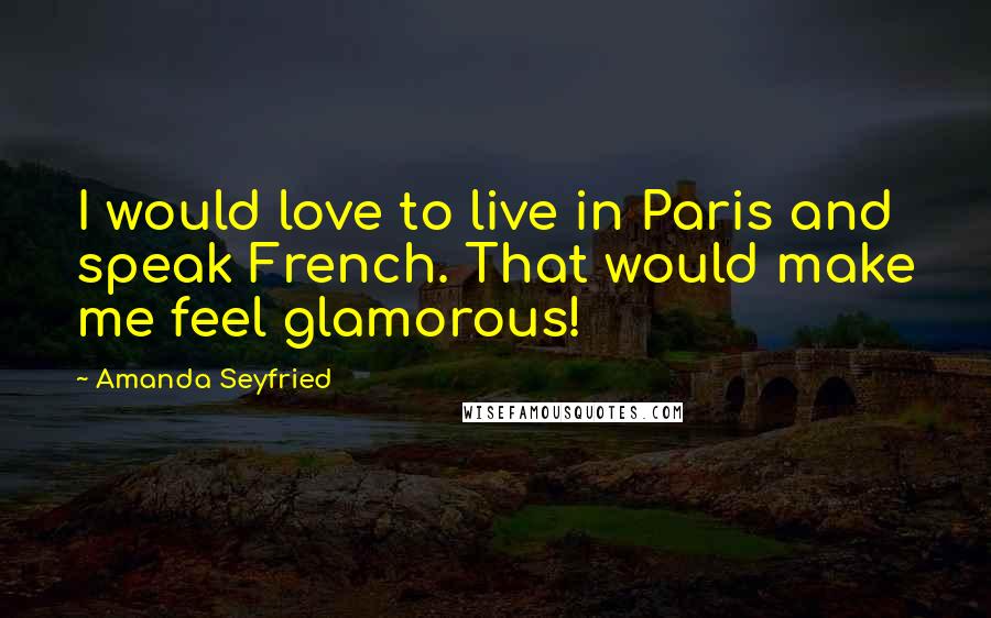 Amanda Seyfried Quotes: I would love to live in Paris and speak French. That would make me feel glamorous!
