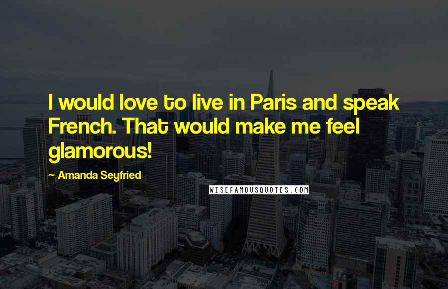 Amanda Seyfried Quotes: I would love to live in Paris and speak French. That would make me feel glamorous!