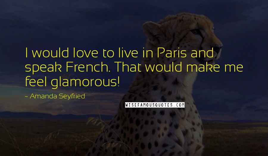 Amanda Seyfried Quotes: I would love to live in Paris and speak French. That would make me feel glamorous!
