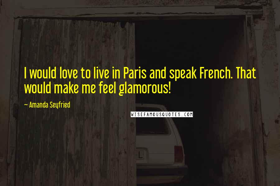 Amanda Seyfried Quotes: I would love to live in Paris and speak French. That would make me feel glamorous!