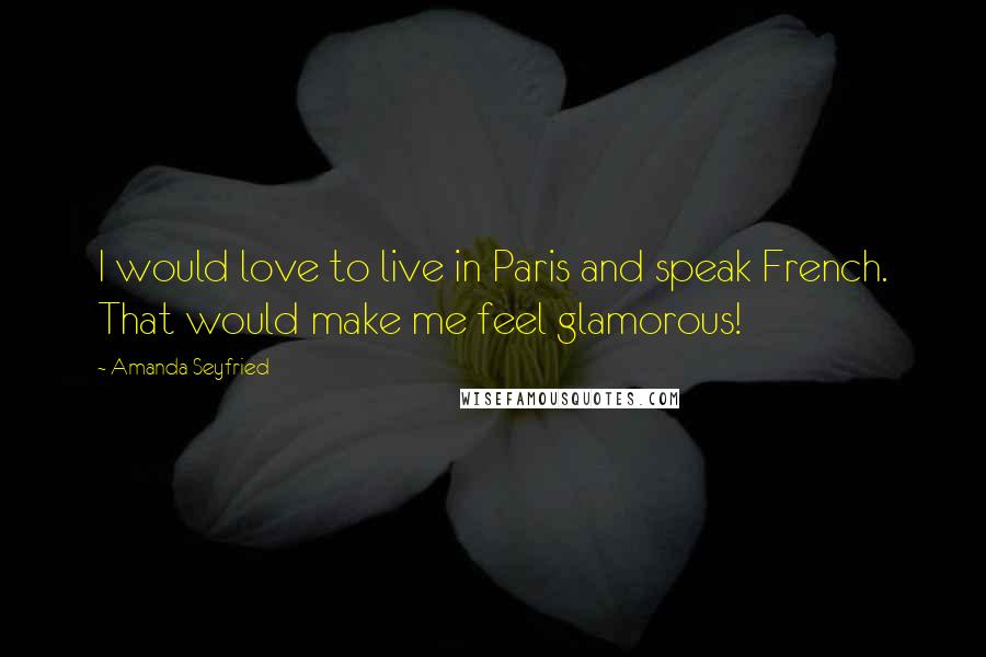 Amanda Seyfried Quotes: I would love to live in Paris and speak French. That would make me feel glamorous!