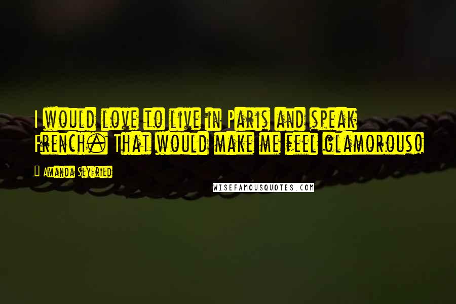 Amanda Seyfried Quotes: I would love to live in Paris and speak French. That would make me feel glamorous!