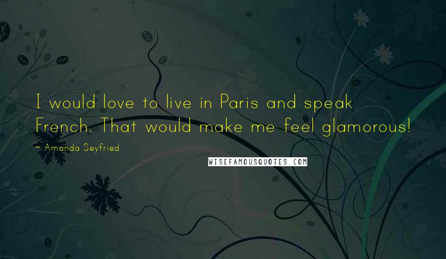 Amanda Seyfried Quotes: I would love to live in Paris and speak French. That would make me feel glamorous!