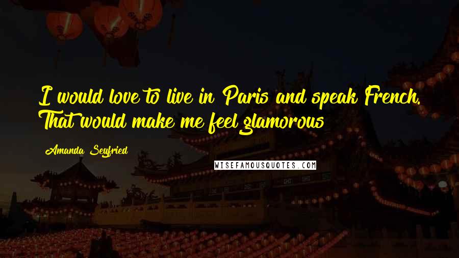 Amanda Seyfried Quotes: I would love to live in Paris and speak French. That would make me feel glamorous!