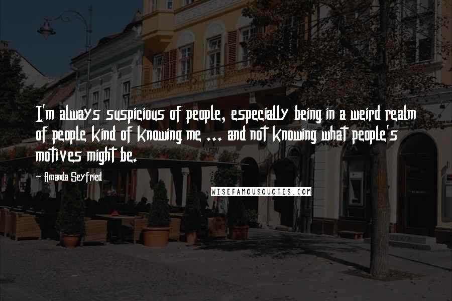 Amanda Seyfried Quotes: I'm always suspicious of people, especially being in a weird realm of people kind of knowing me ... and not knowing what people's motives might be.