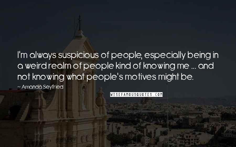 Amanda Seyfried Quotes: I'm always suspicious of people, especially being in a weird realm of people kind of knowing me ... and not knowing what people's motives might be.