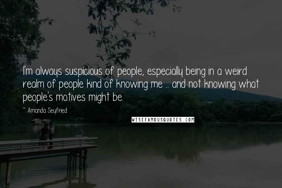 Amanda Seyfried Quotes: I'm always suspicious of people, especially being in a weird realm of people kind of knowing me ... and not knowing what people's motives might be.