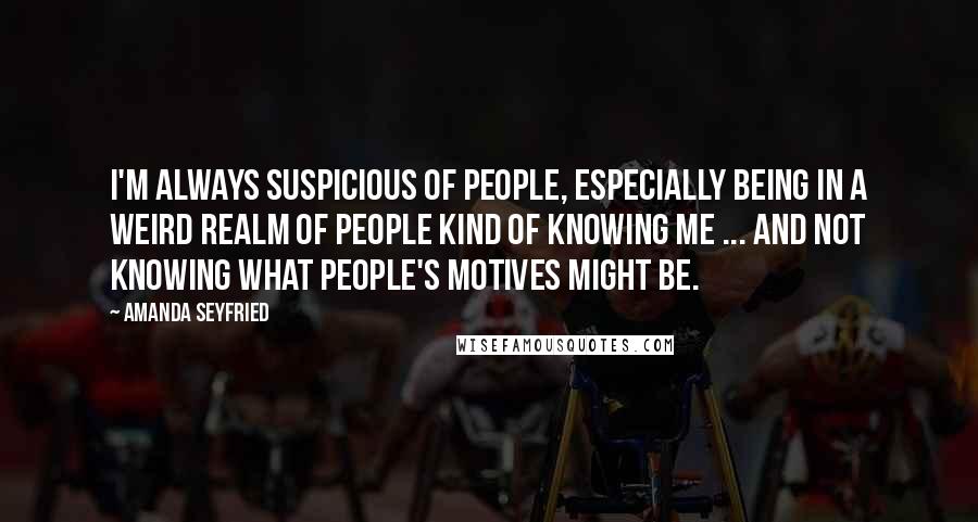 Amanda Seyfried Quotes: I'm always suspicious of people, especially being in a weird realm of people kind of knowing me ... and not knowing what people's motives might be.