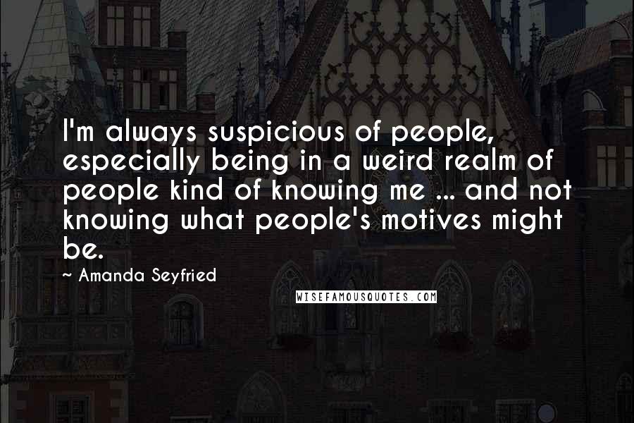 Amanda Seyfried Quotes: I'm always suspicious of people, especially being in a weird realm of people kind of knowing me ... and not knowing what people's motives might be.