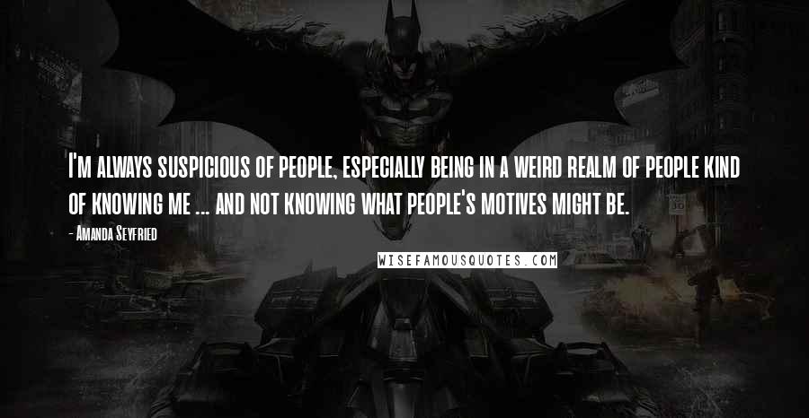 Amanda Seyfried Quotes: I'm always suspicious of people, especially being in a weird realm of people kind of knowing me ... and not knowing what people's motives might be.